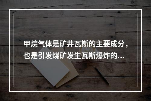 甲烷气体是矿井瓦斯的主要成分，也是引发煤矿发生瓦斯爆炸的元凶