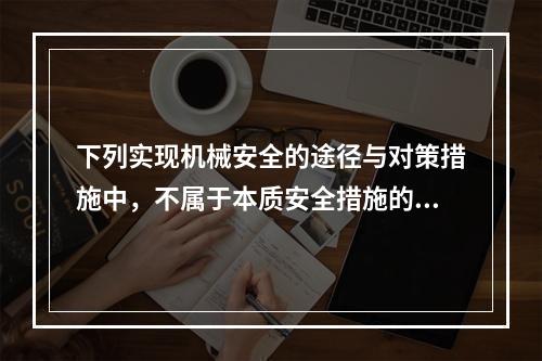 下列实现机械安全的途径与对策措施中，不属于本质安全措施的是（