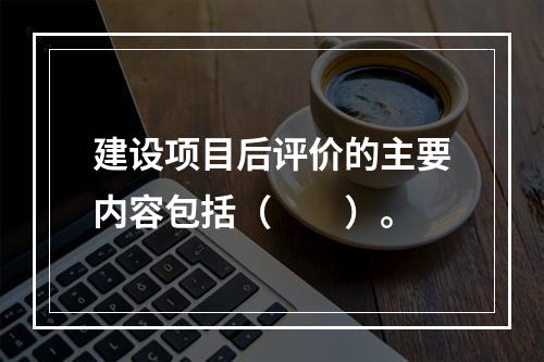 建设项目后评价的主要内容包括（　　）。