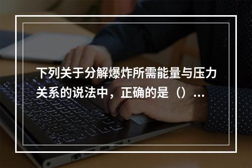 下列关于分解爆炸所需能量与压力关系的说法中，正确的是（）。