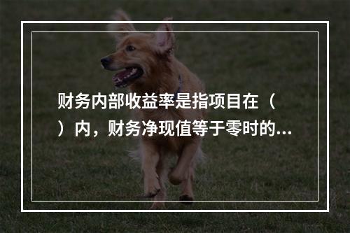 财务内部收益率是指项目在（　　）内，财务净现值等于零时的折