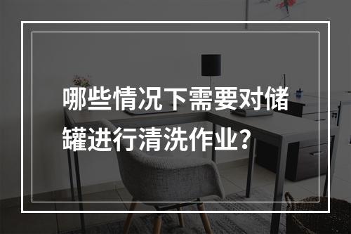 哪些情况下需要对储罐进行清洗作业？