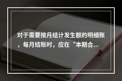 对于需要按月结计发生额的明细账，每月结账时，应在“本期合计”