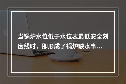 当锅炉水位低于水位表最低安全刻度线时，即形成了锅炉缺水事故。