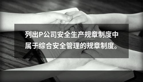 列出P公司安全生产规章制度中属于综合安全管理的规章制度。