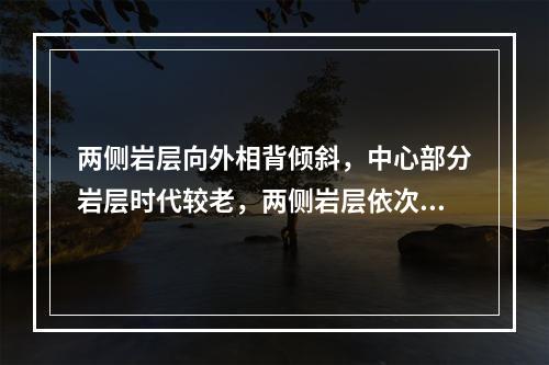 两侧岩层向外相背倾斜，中心部分岩层时代较老，两侧岩层依次变