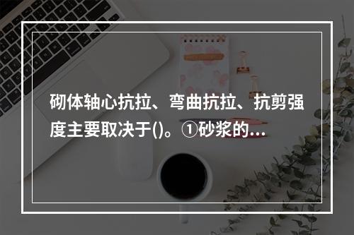 砌体轴心抗拉、弯曲抗拉、抗剪强度主要取决于()。①砂浆的强度