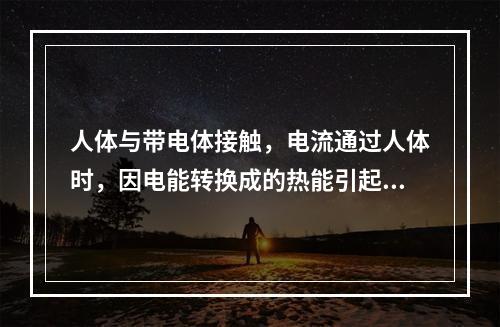 人体与带电体接触，电流通过人体时，因电能转换成的热能引起的伤