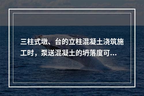 三柱式墩、台的立柱混凝土浇筑施工时，泵送混凝土的坍落度可保持