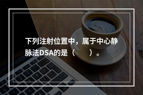 下列注射位置中，属于中心静脉法DSA的是（　　）。