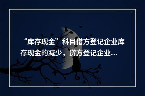 “库存现金”科目借方登记企业库存现金的减少，贷方登记企业库存