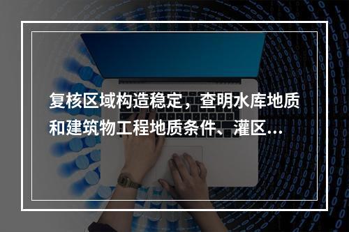 复核区域构造稳定，查明水库地质和建筑物工程地质条件、灌区水