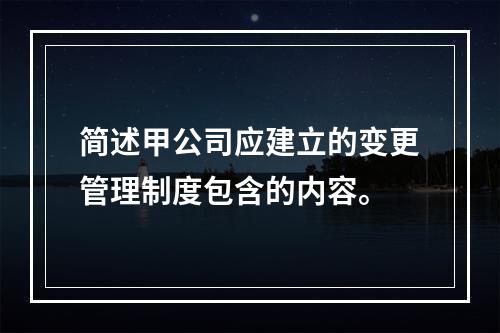 简述甲公司应建立的变更管理制度包含的内容。