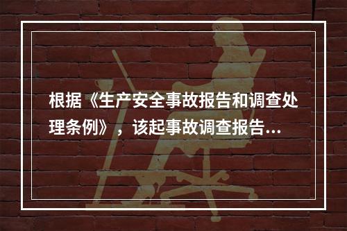 根据《生产安全事故报告和调查处理条例》，该起事故调查报告的主