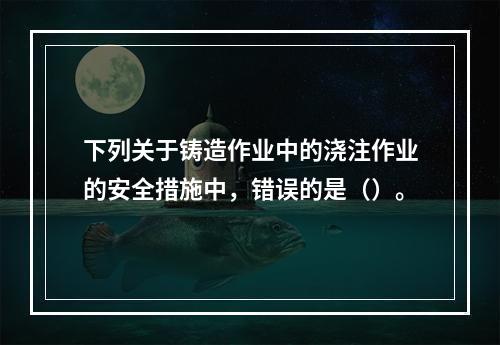 下列关于铸造作业中的浇注作业的安全措施中，错误的是（）。