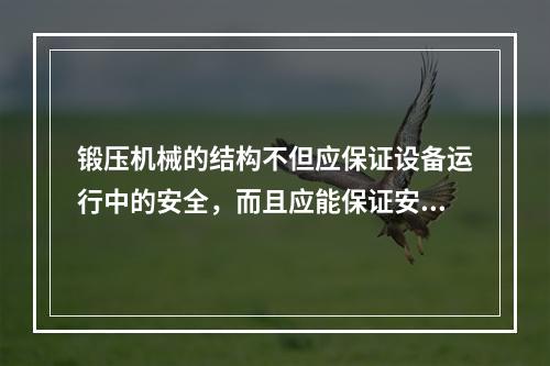 锻压机械的结构不但应保证设备运行中的安全，而且应能保证安装、