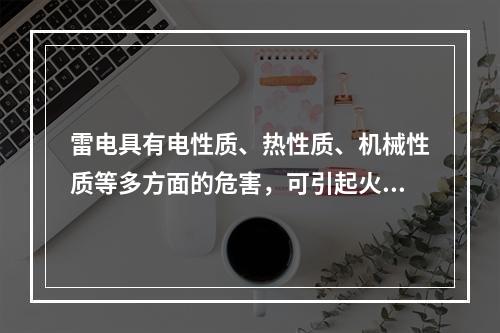 雷电具有电性质、热性质、机械性质等多方面的危害，可引起火灾爆