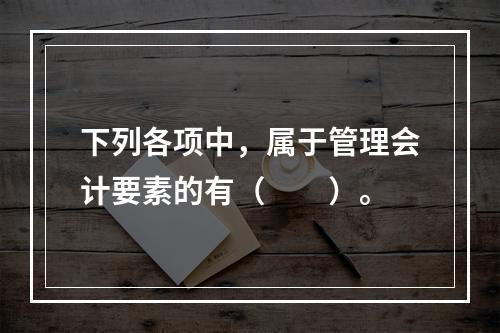 下列各项中，属于管理会计要素的有（　　）。