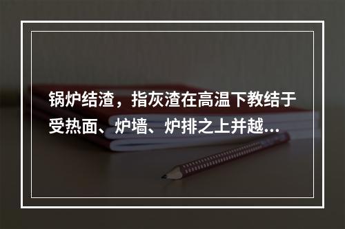 锅炉结渣，指灰渣在高温下教结于受热面、炉墙、炉排之上并越积越