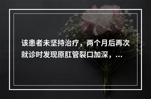 该患者未坚持治疗，两个月后再次就诊时发现原肛管裂口加深，边缘