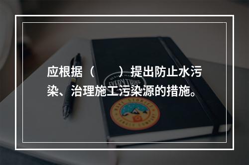 应根据（　　）提出防止水污染、治理施工污染源的措施。