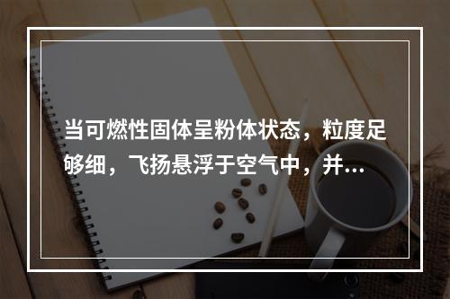 当可燃性固体呈粉体状态，粒度足够细，飞扬悬浮于空气中，并达到