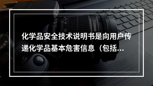 化学品安全技术说明书是向用户传递化学品基本危害信息（包括运输