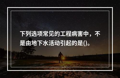 下列选项常见的工程病害中，不是由地下水活动引起的是()。