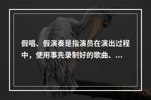 假唱、假演奏是指演员在演出过程中，使用事先录制好的歌曲、乐曲