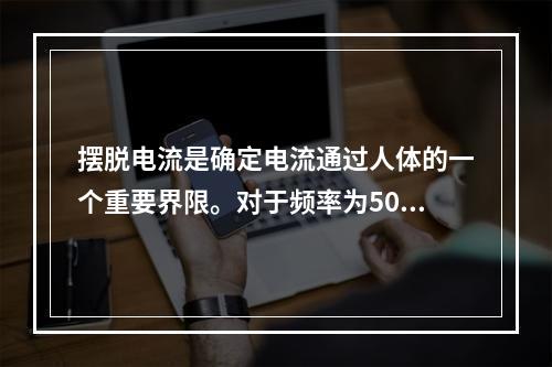 摆脱电流是确定电流通过人体的一个重要界限。对于频率为50～6