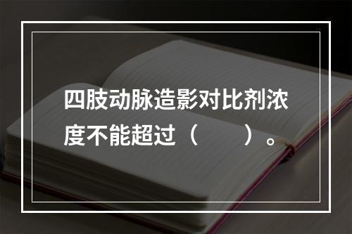 四肢动脉造影对比剂浓度不能超过（　　）。