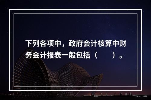 下列各项中，政府会计核算中财务会计报表一般包括（　　）。