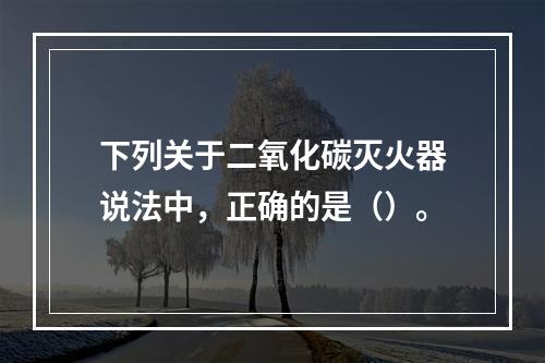 下列关于二氧化碳灭火器说法中，正确的是（）。