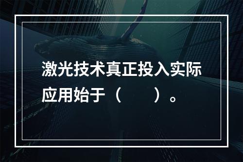 激光技术真正投入实际应用始于（　　）。