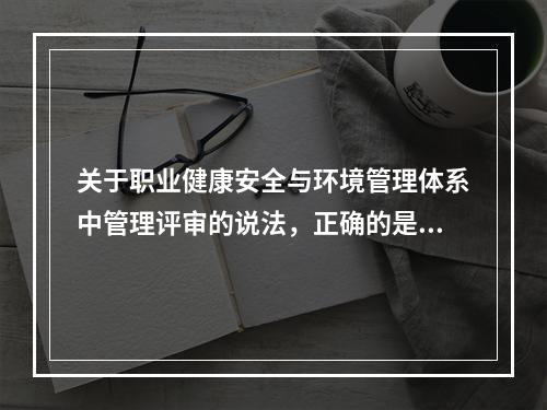 关于职业健康安全与环境管理体系中管理评审的说法，正确的是（　