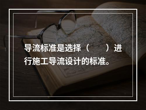 导流标准是选择（　　）进行施工导流设计的标准。