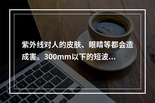 紫外线对人的皮肤、眼睛等都会造成害。300mm以下的短波紫外