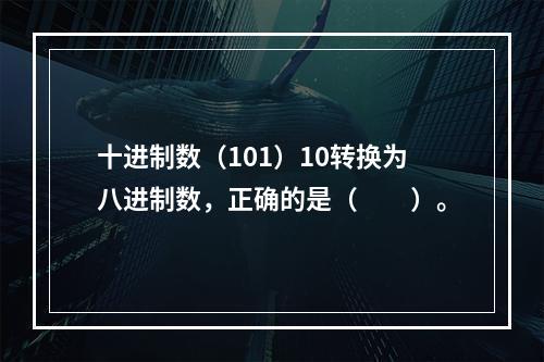 十进制数（101）10转换为八进制数，正确的是（　　）。