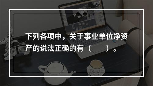 下列各项中，关于事业单位净资产的说法正确的有（　　）。