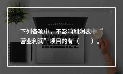 下列各项中，不影响利润表中“营业利润”项目的有（　　）。