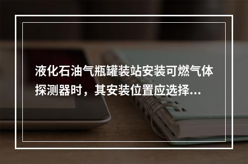 液化石油气瓶罐装站安装可燃气体探测器时，其安装位置应选择在（