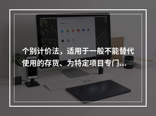 个别计价法，适用于一般不能替代使用的存货、为特定项目专门购入