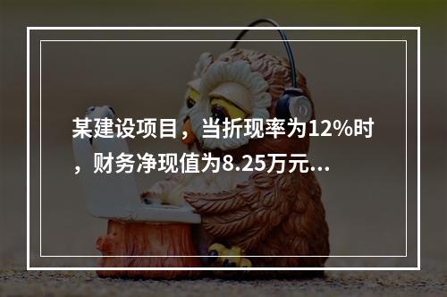 某建设项目，当折现率为12%时，财务净现值为8.25万元；