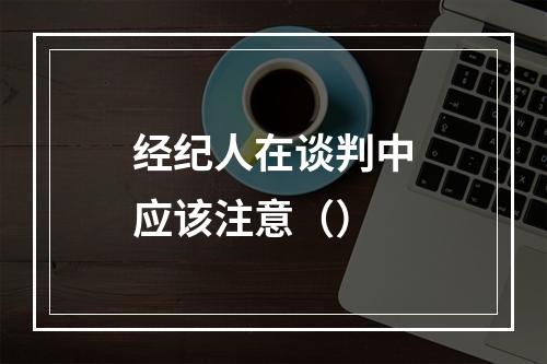 经纪人在谈判中应该注意（）