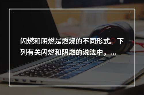 闪燃和阴燃是燃烧的不同形式。下列有关闪燃和阴燃的说法中，正确