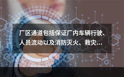 厂区通道包括保证厂内车辆行驶、人员流动以及消防灭火、救灾厂区