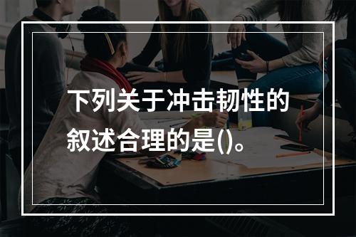 下列关于冲击韧性的叙述合理的是()。