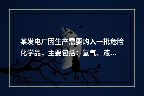 某发电厂因生产需要购入一批危险化学品，主要包括：氢气、液氨、