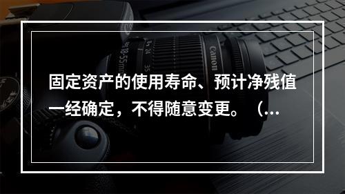 固定资产的使用寿命、预计净残值一经确定，不得随意变更。（　　