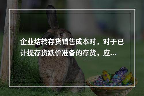 企业结转存货销售成本时，对于已计提存货跌价准备的存货，应借记